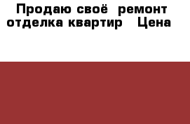 Продаю своё  ремонт отделка квартир › Цена ­ 1 000 - Московская обл., Москва г. Строительство и ремонт » Услуги   
